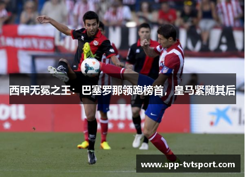 西甲无冕之王：巴塞罗那领跑榜首，皇马紧随其后