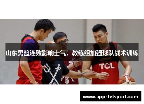 山东男篮连败影响士气，教练组加强球队战术训练