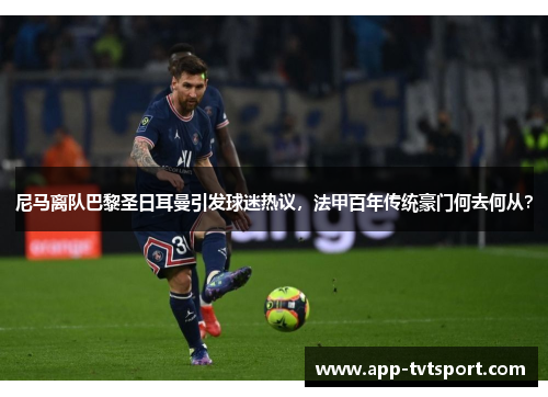 尼马离队巴黎圣日耳曼引发球迷热议，法甲百年传统豪门何去何从？