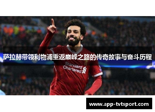 萨拉赫带领利物浦重返巅峰之路的传奇故事与奋斗历程